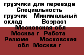 грузчики для переезда › Специальность ­ грузчик › Минимальный оклад ­ 300 › Возраст ­ 38 - Московская обл., Москва г. Работа » Резюме   . Московская обл.,Москва г.